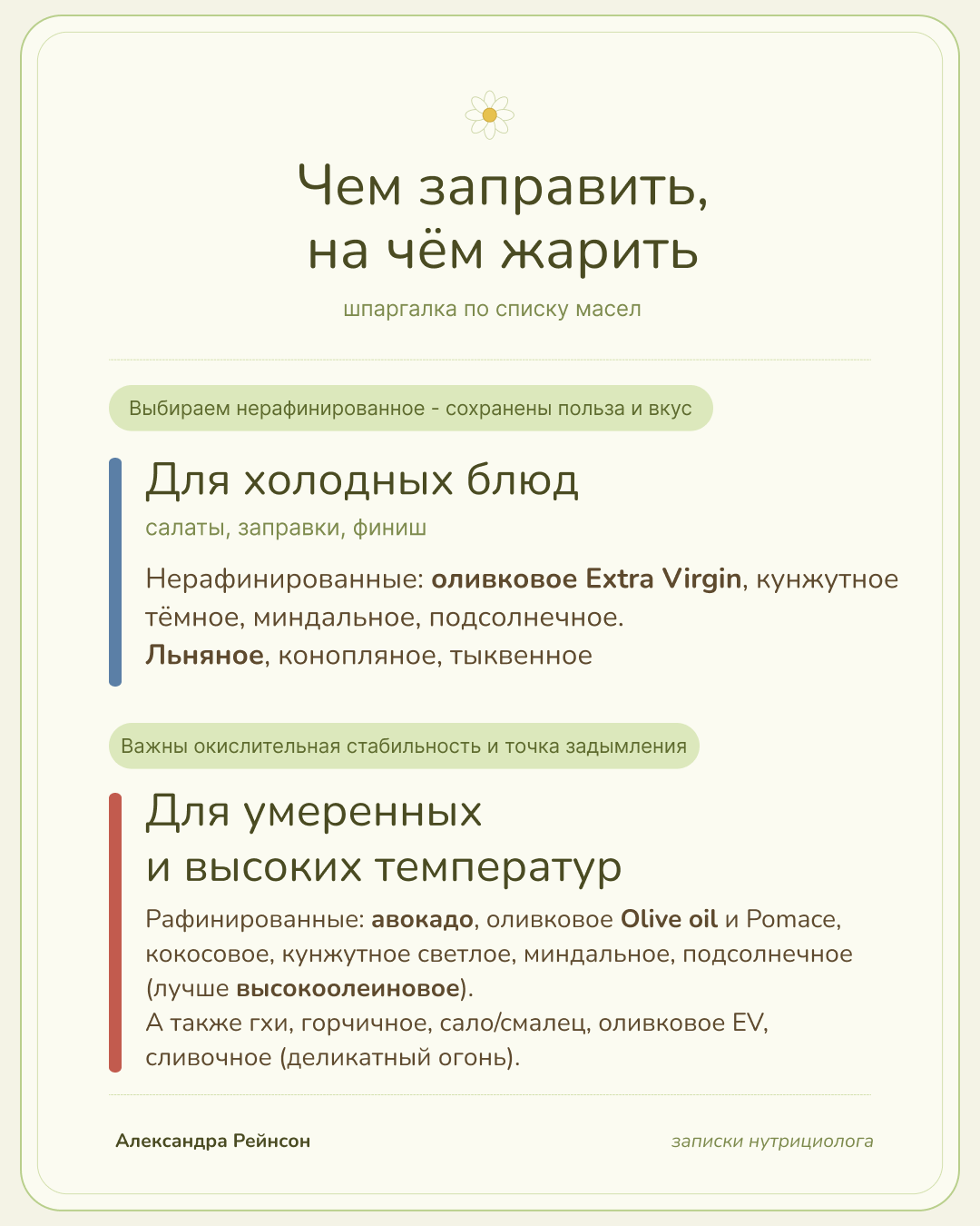 Чем заправить, на чём жарить - шпаргалка по списку масел: для холодных блюд нерафинированные (оливковое Extra Virgin, кунжутное тёмное, миндальное, подсолнечное, льняное, конопляное, тыквенное); для умеренных и высоких температур рафинированные (авокадо, оливковое Olive oil и Pomace, кокосовое, кунжутное светлое, миндальное, высокоолеиновое подсолнечное), а также гхи, горчичное, сало и смалец, сливочное на деликатном огне